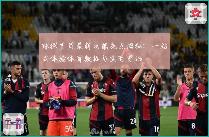 球探首页最新功能亮点揭秘：一站式体验体育数据与实时资讯