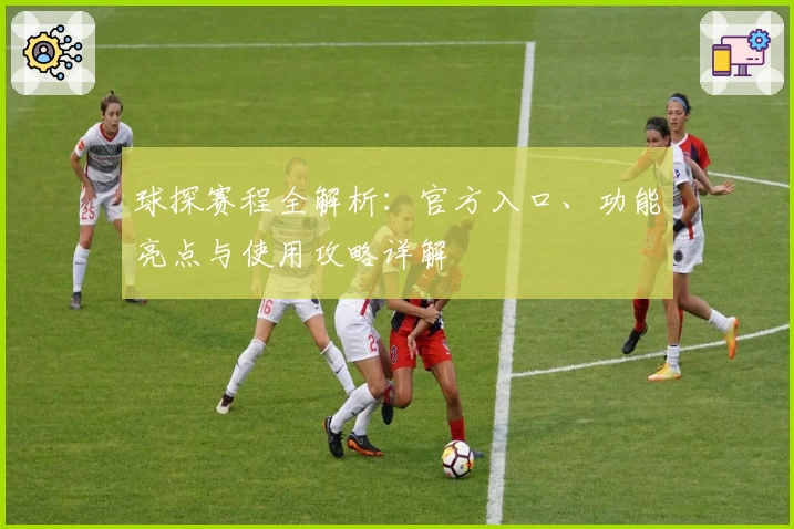 球探赛程全解析:官方入口、功能亮点与使用攻略详解