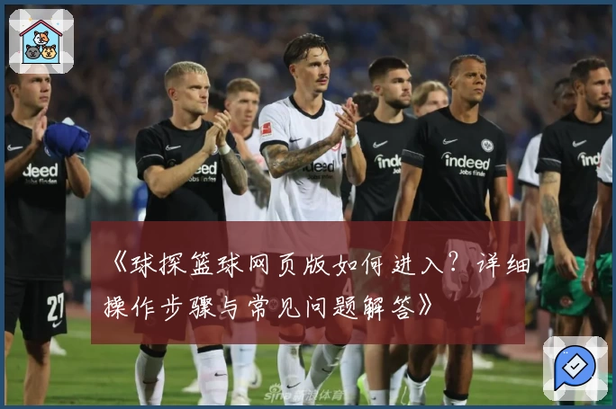 《球探篮球网页版如何进入？详细操作步骤与常见问题解答》