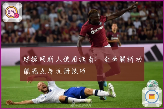 球探网新人使用指南:全面解析功能亮点与注册技巧