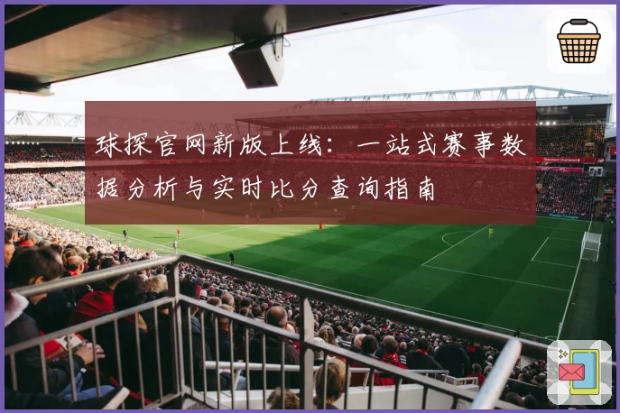 球探官网新版上线：一站式赛事数据分析与实时比分查询指南