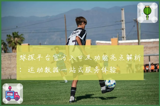 球探平台官方入口及功能亮点解析：运动数据一站式服务体验