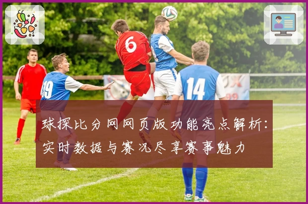 球探比分网网页版功能亮点解析：实时数据与赛况尽享赛事魅力