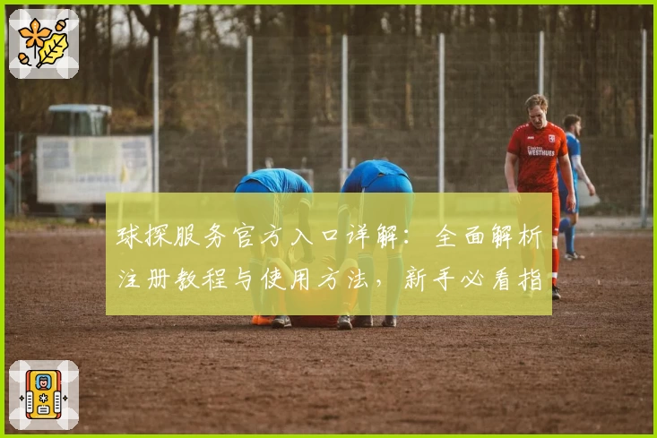 球探服务官方入口详解：全面解析注册教程与使用方法，新手必看指导