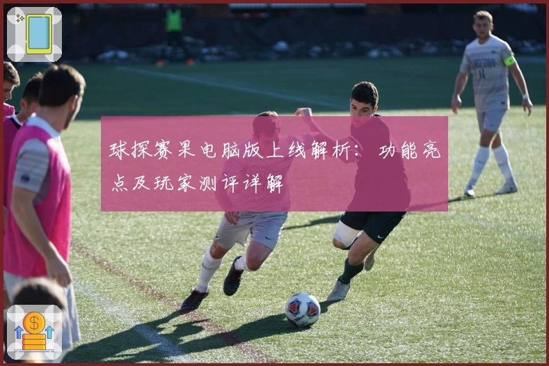 球探赛果电脑版上线解析：功能亮点及玩家测评详解