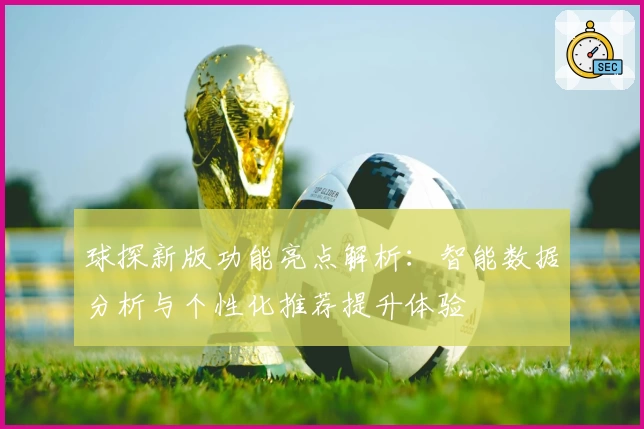 球探新版功能亮点解析：智能数据分析与个性化推荐提升体验