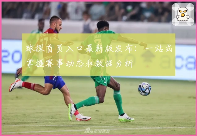 球探首页入口最新版发布：一站式掌握赛事动态和数据分析
