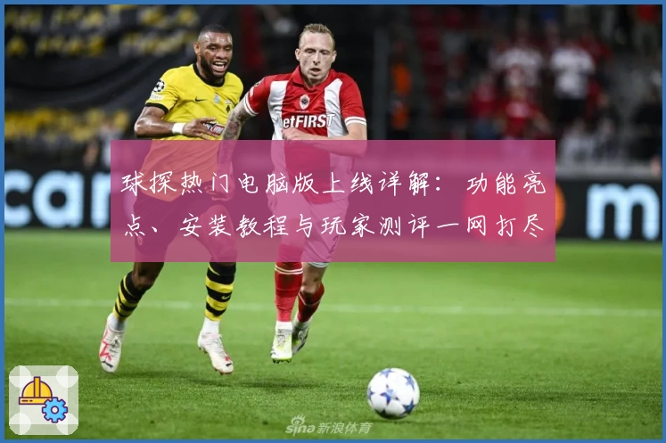 球探热门电脑版上线详解：功能亮点、安装教程与玩家测评一网打尽
