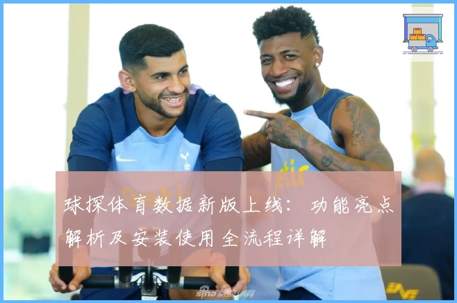 球探体育数据新版上线：功能亮点解析及安装使用全流程详解
