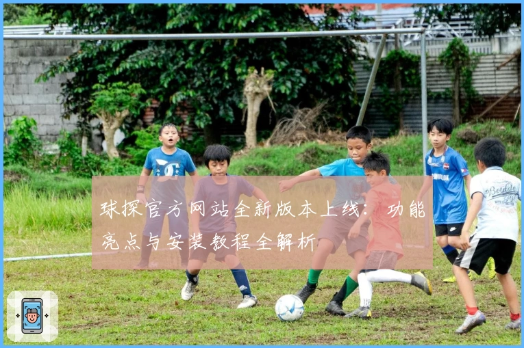 球探官方网站全新版本上线：功能亮点与安装教程全解析