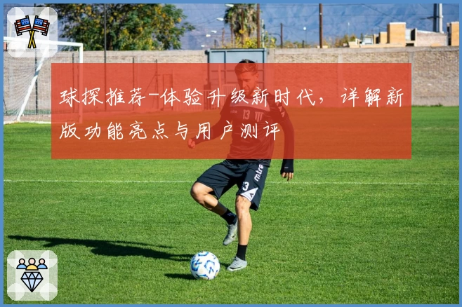 球探推荐-体验升级新时代，详解新版功能亮点与用户测评