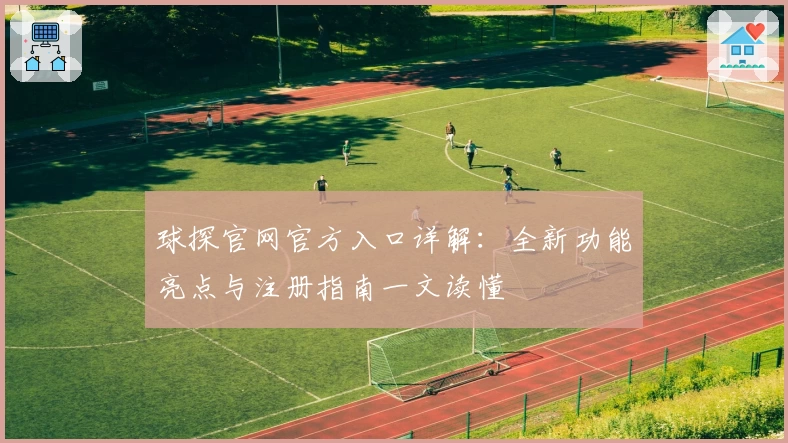 球探官网官方入口详解：全新功能亮点与注册指南一文读懂