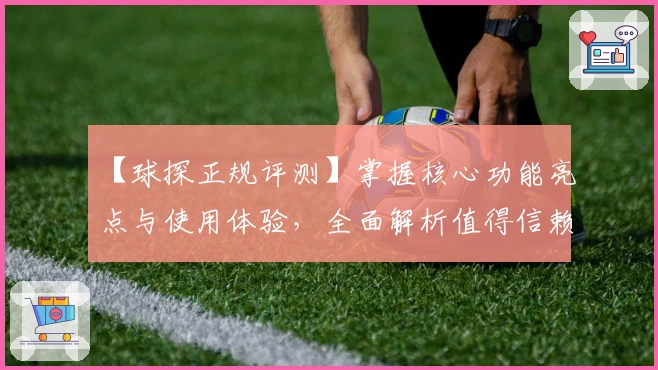 【球探正规评测】掌握核心功能亮点与使用体验，全面解析值得信赖的选手！
