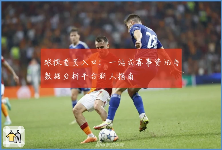 球探首页入口：一站式赛事资讯与数据分析平台新人指南