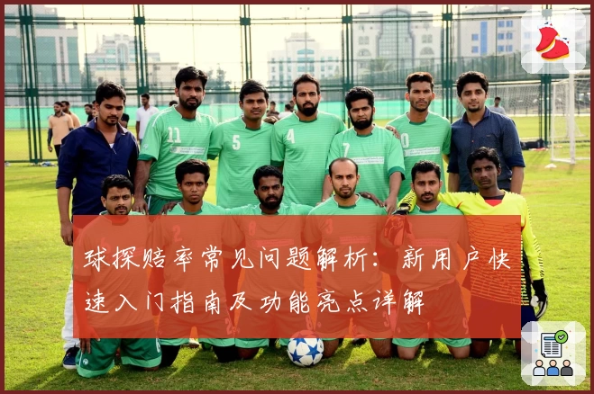 球探赔率常见问题解析：新用户快速入门指南及功能亮点详解
