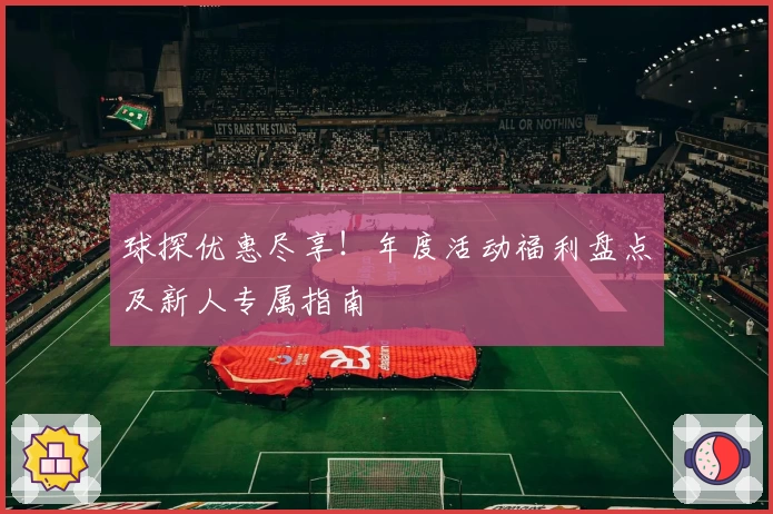 球探优惠尽享！年度活动福利盘点及新人专属指南