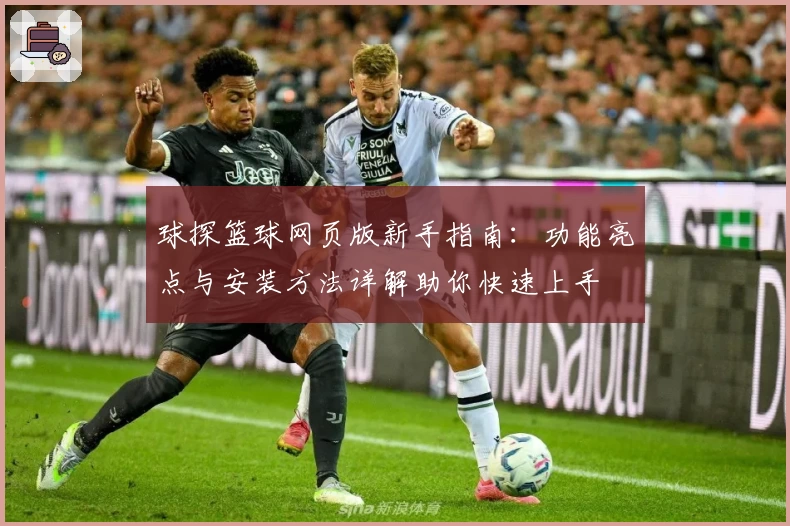 球探篮球网页版新手指南：功能亮点与安装方法详解助你快速上手