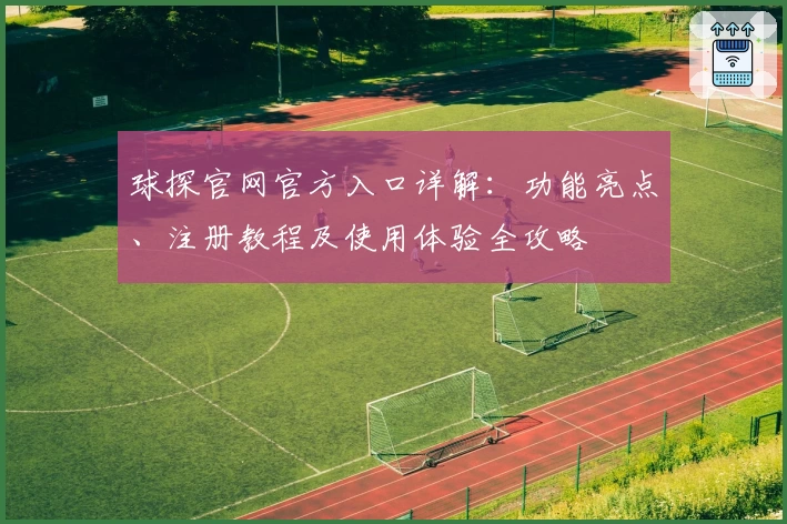 球探官网官方入口详解:功能亮点、注册教程及使用体验全攻略