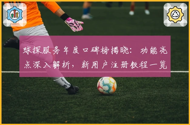 球探服务年度口碑榜揭晓：功能亮点深入解析，新用户注册教程一览