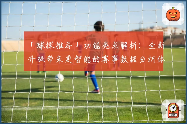 「球探推荐」功能亮点解析：全新升级带来更智能的赛事数据分析体验