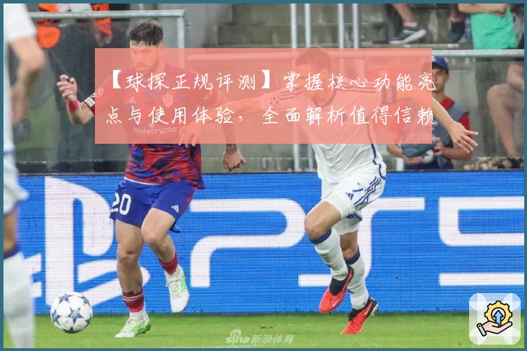 【球探正规评测】掌握核心功能亮点与使用体验，全面解析值得信赖的选手！