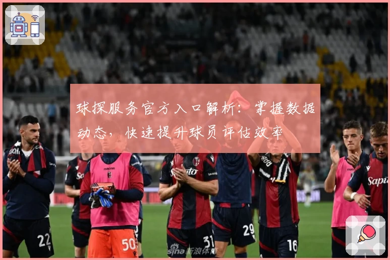 球探服务官方入口解析:掌握数据动态,快速提升球员评估效率