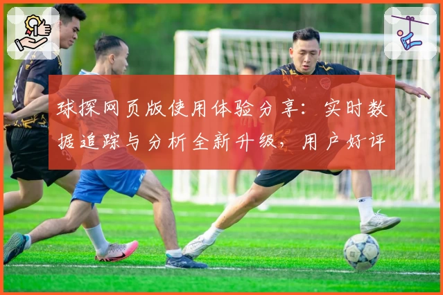 球探网页版使用体验分享:实时数据追踪与分析全新升级,用户好评不断