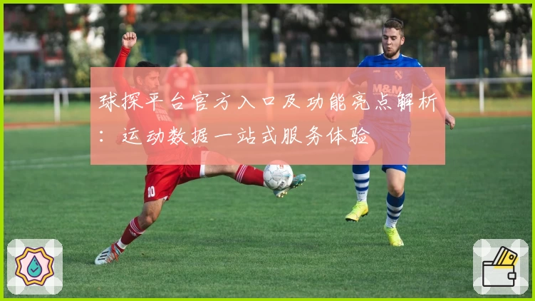 球探平台官方入口及功能亮点解析:运动数据一站式服务体验