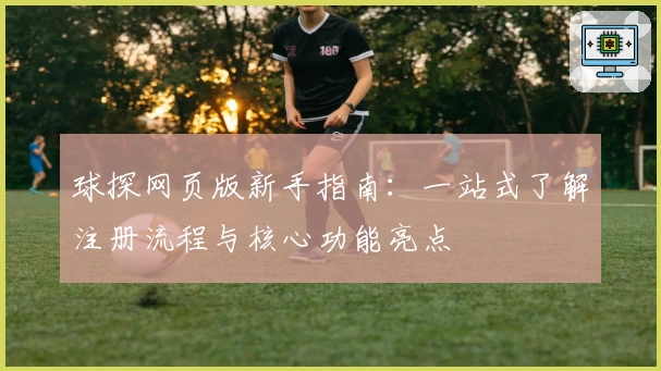 球探网页版新手指南:一站式了解注册流程与核心功能亮点