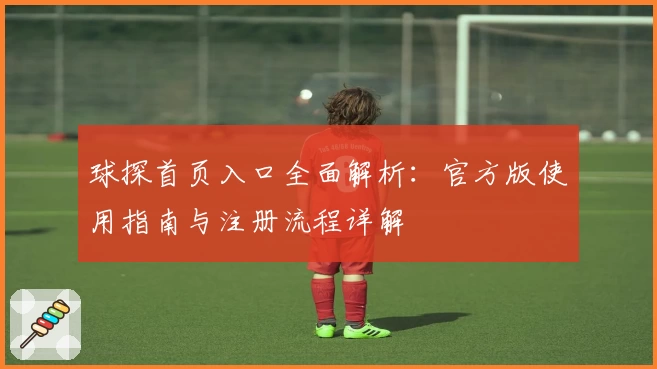 球探首页入口全面解析：官方版使用指南与注册流程详解