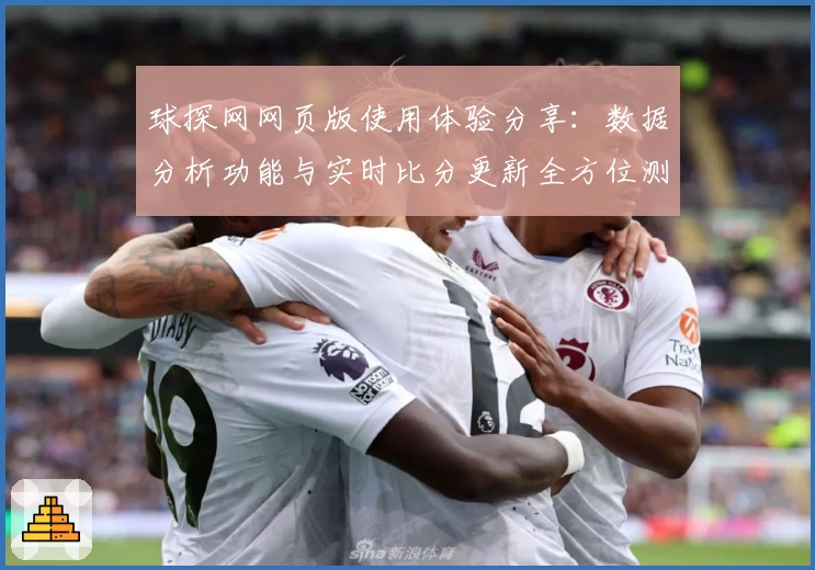 球探网网页版使用体验分享：数据分析功能与实时比分更新全方位测评