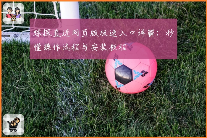 球探直连网页版极速入口详解：秒懂操作流程与安装教程