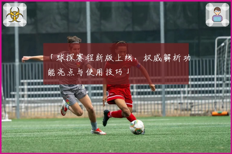 「球探赛程新版上线，权威解析功能亮点与使用技巧」