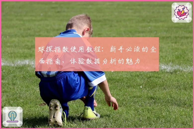 球探指数使用教程：新手必读的全面指南，体验数据分析的魅力