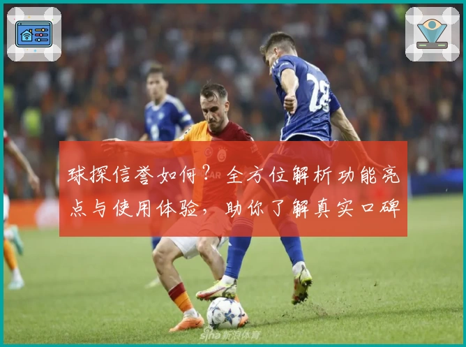 球探信誉如何？全方位解析功能亮点与使用体验，助你了解真实口碑