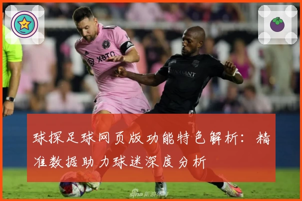 球探足球网页版功能特色解析：精准数据助力球迷深度分析
