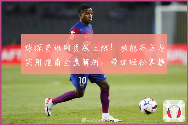 球探资讯网页版上线!功能亮点与实用指南全盘解析,带你轻松掌握最新数据