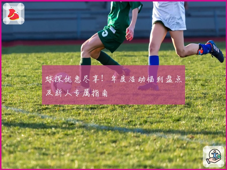 球探优惠尽享!年度活动福利盘点及新人专属指南