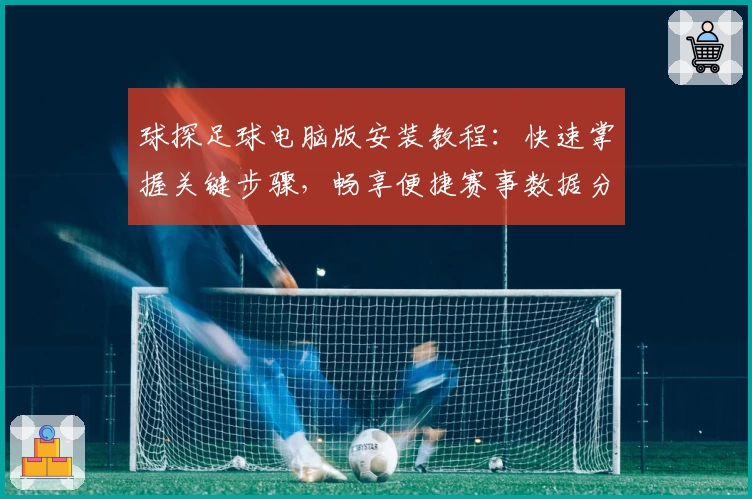 球探足球电脑版安装教程：快速掌握关键步骤，畅享便捷赛事数据分析体验