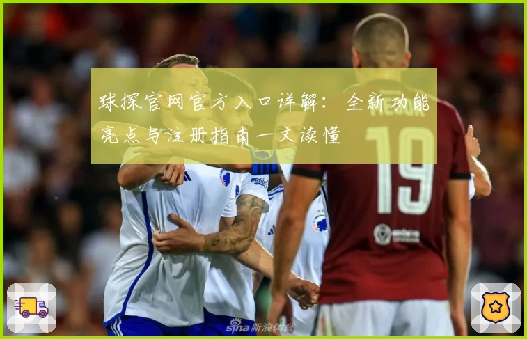 球探官网官方入口详解：全新功能亮点与注册指南一文读懂
