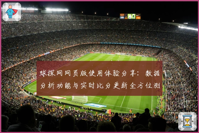球探网网页版使用体验分享：数据分析功能与实时比分更新全方位测评
