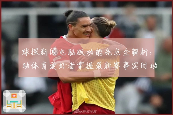 球探新闻电脑版功能亮点全解析，助体育爱好者掌握最新赛事实时动态