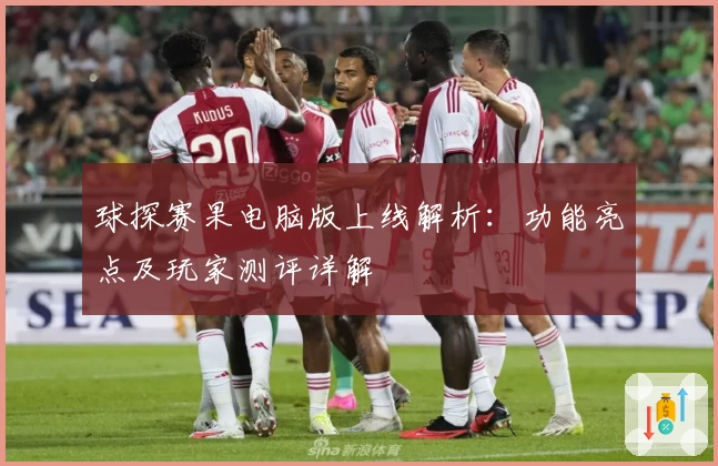 球探赛果电脑版上线解析:功能亮点及玩家测评详解