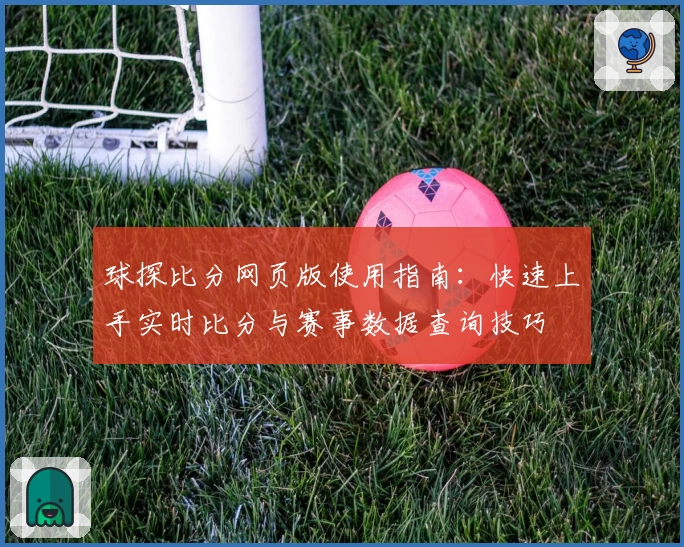 球探比分网页版使用指南:快速上手实时比分与赛事数据查询技巧