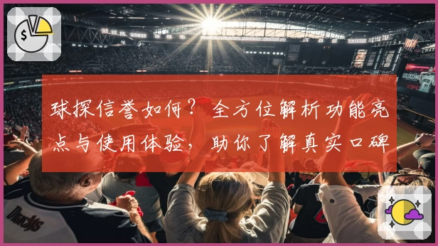球探信誉如何？全方位解析功能亮点与使用体验，助你了解真实口碑