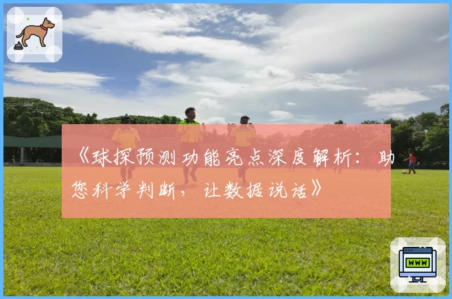 《球探预测功能亮点深度解析：助您科学判断，让数据说话》