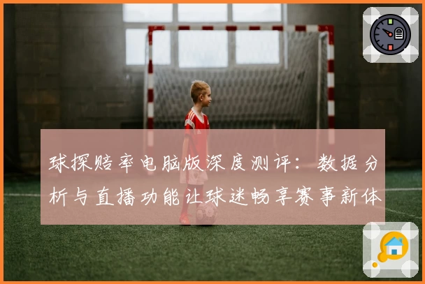 球探赔率电脑版深度测评:数据分析与直播功能让球迷畅享赛事新体验