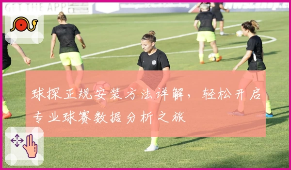 球探正规安装方法详解，轻松开启专业球赛数据分析之旅