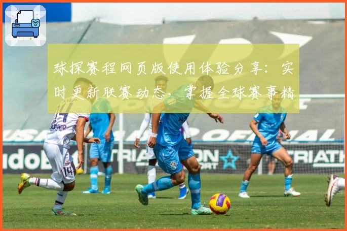 球探赛程网页版使用体验分享：实时更新联赛动态，掌握全球赛事精彩瞬间