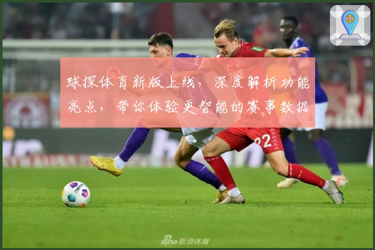 球探体育新版上线，深度解析功能亮点，带你体验更智能的赛事数据服务